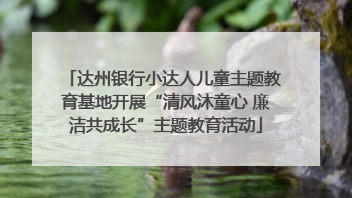 达州银行小达人儿童主题教育基地开展“清风沐童心 廉洁共成长”主题教育活动